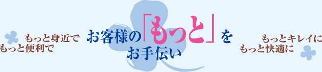 もっと身近でもっと便利で。お客様の「もっと」をお手伝い